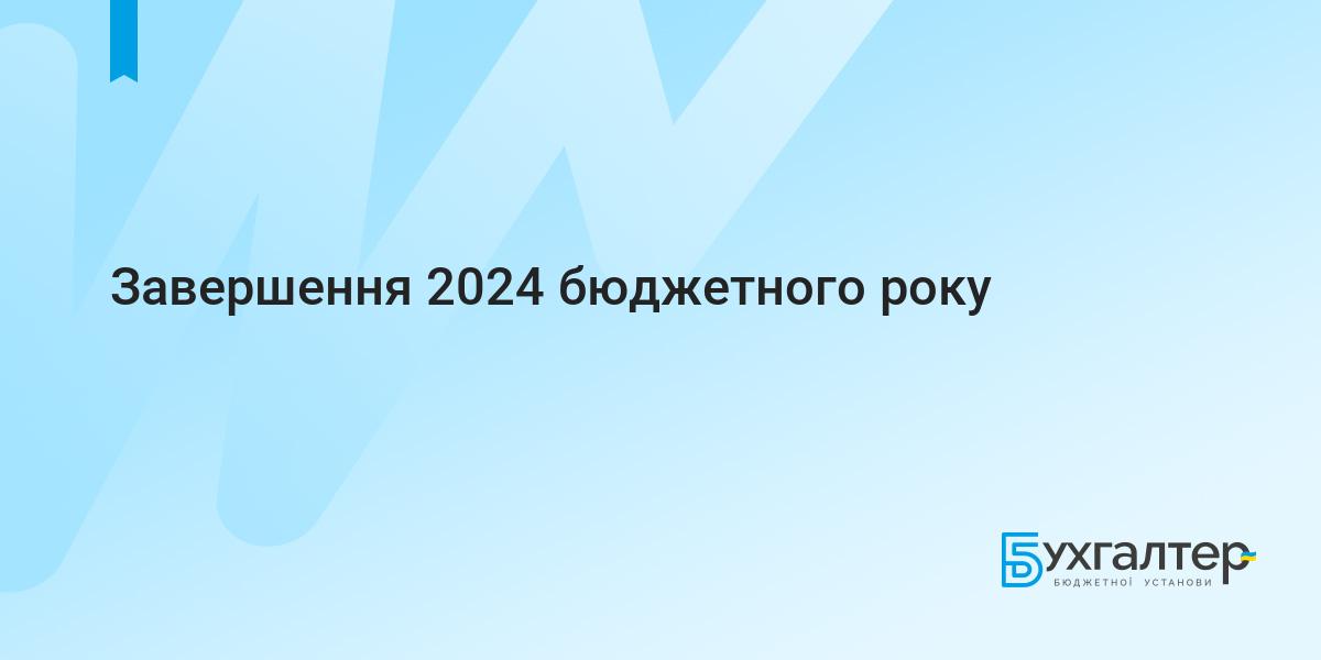 Завершення 2024 бюджетного року | Для бухгалтерів бюджетних установ