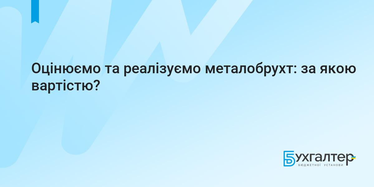 Оцінюємо та реалізуємо металобрухт: за якою вартістю? | Для бухгалтерів  бюджетних установ