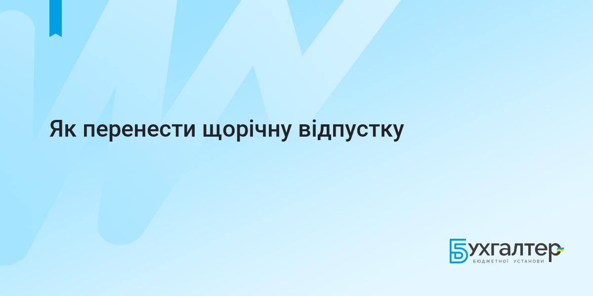 Як перенести щорічну відпустку | Для бухгалтерів бюджетних установ