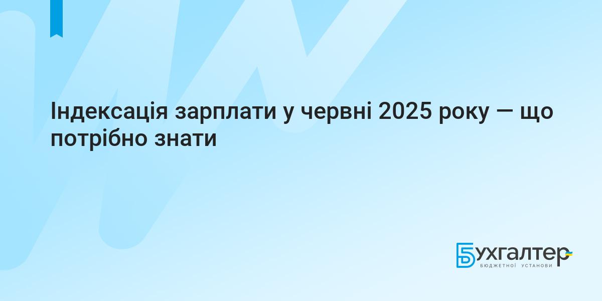Індексація зарплати у червні 2025 року — що потрібно знати | Для  бухгалтерів бюджетних установ