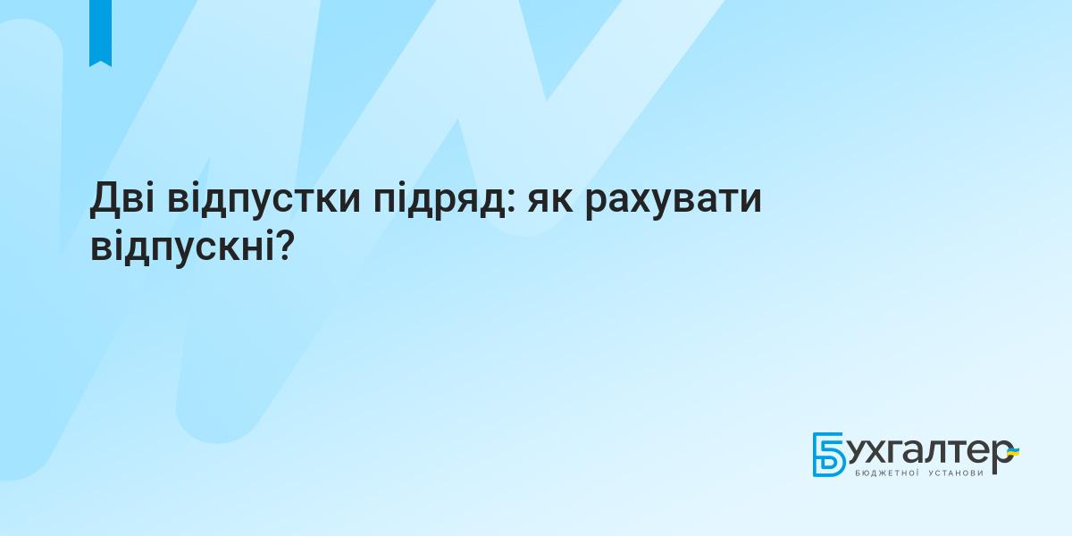 Дві відпустки підряд: як рахувати відпускні?